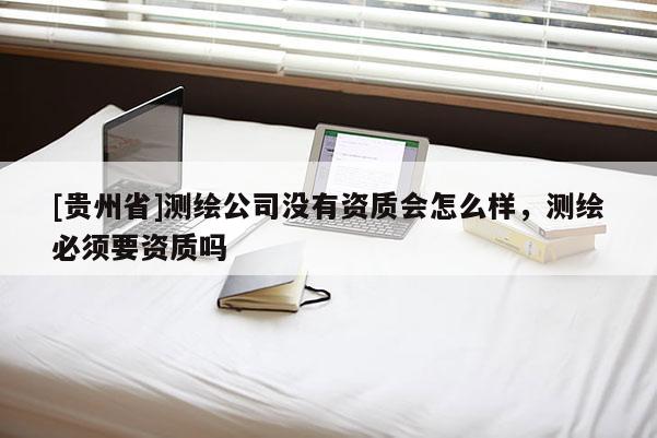 [貴州省]測繪公司沒有資質會怎么樣，測繪必須要資質嗎