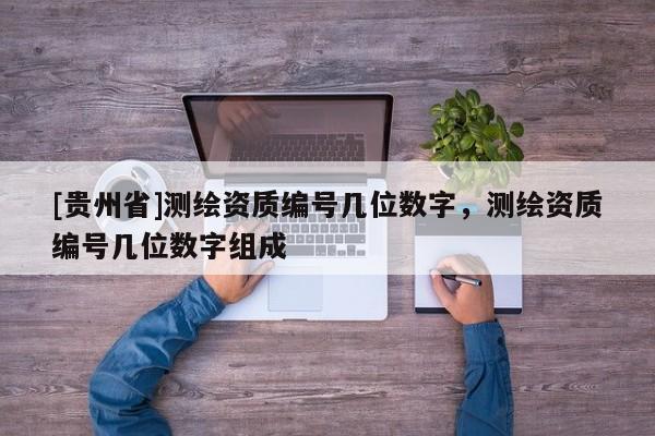 [貴州省]測繪資質編號幾位數字，測繪資質編號幾位數字組成