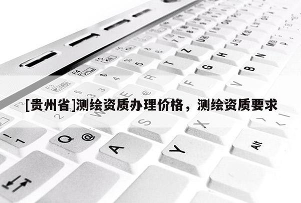 [貴州省]測繪資質辦理價格，測繪資質要求