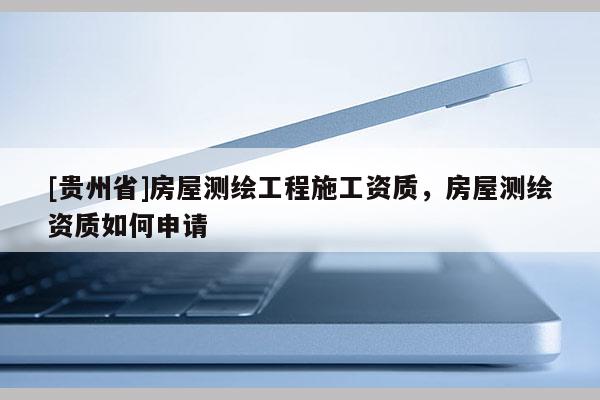 [貴州省]房屋測繪工程施工資質，房屋測繪資質如何申請