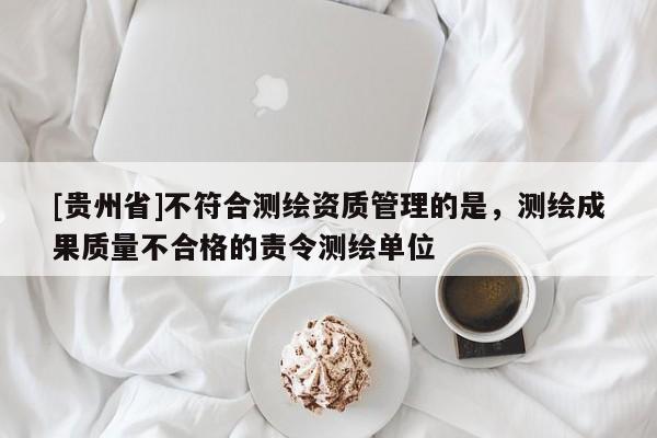 [貴州省]不符合測繪資質管理的是，測繪成果質量不合格的責令測繪單位