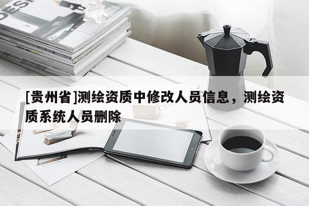 [貴州省]測繪資質(zhì)中修改人員信息，測繪資質(zhì)系統(tǒng)人員刪除