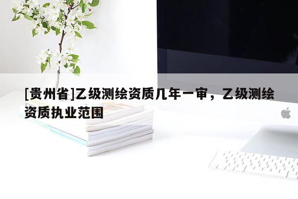 [貴州省]乙級測繪資質(zhì)幾年一審，乙級測繪資質(zhì)執(zhí)業(yè)范圍