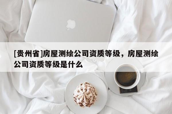 [貴州省]房屋測繪公司資質等級，房屋測繪公司資質等級是什么