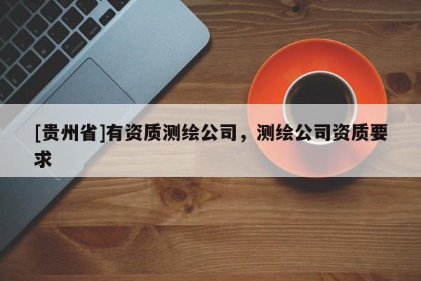 [貴州省]有資質(zhì)測(cè)繪公司，測(cè)繪公司資質(zhì)要求