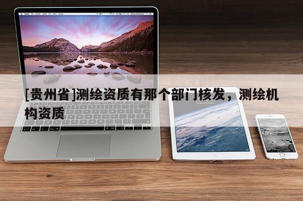 [貴州省]測繪資質(zhì)有那個部門核發(fā)，測繪機(jī)構(gòu)資質(zhì)