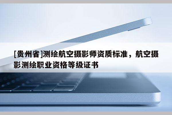 [貴州省]測繪航空攝影師資質標準，航空攝影測繪職業資格等級證書
