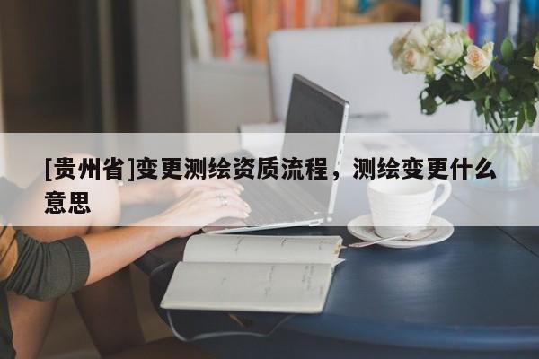 [貴州省]變更測繪資質流程，測繪變更什么意思