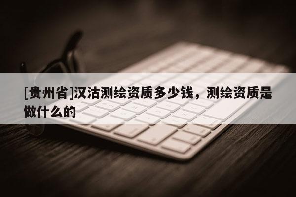 [貴州省]漢沽測繪資質多少錢，測繪資質是做什么的