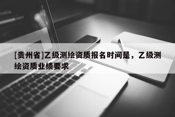 [貴州省]乙級測繪資質報名時間是，乙級測繪資質業績要求