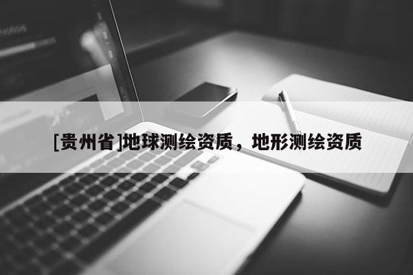 [貴州省]地球測(cè)繪資質(zhì)，地形測(cè)繪資質(zhì)
