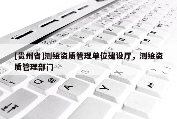 [貴州省]測繪資質管理單位建設廳，測繪資質管理部門