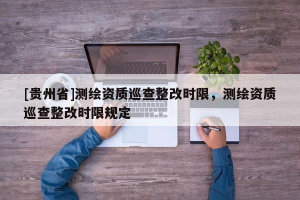 [貴州省]測繪資質巡查整改時限，測繪資質巡查整改時限規定