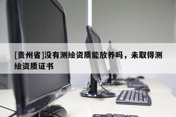 [貴州省]沒有測繪資質(zhì)能放養(yǎng)嗎，未取得測繪資質(zhì)證書
