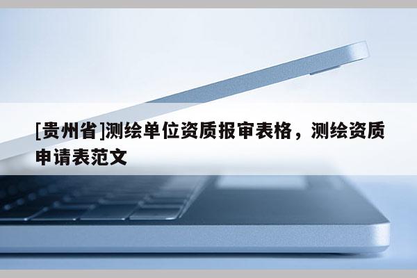 [貴州省]測繪單位資質報審表格，測繪資質申請表范文