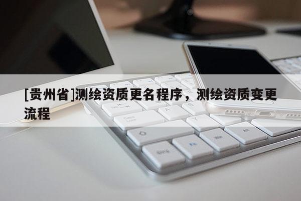 [貴州省]測繪資質更名程序，測繪資質變更流程