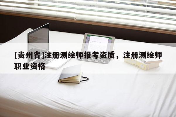 [貴州省]注冊測繪師報考資質，注冊測繪師職業資格