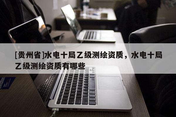 [貴州省]水電十局乙級測繪資質，水電十局乙級測繪資質有哪些