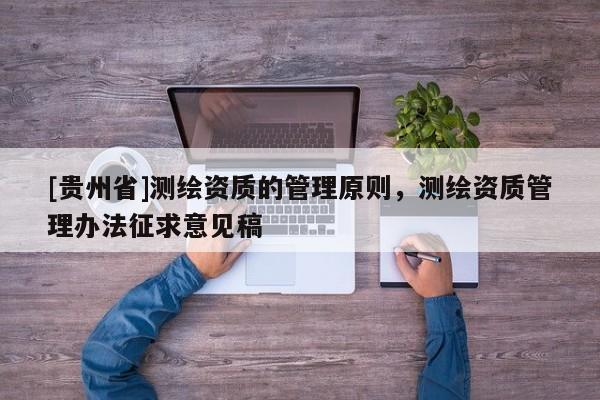 [貴州省]測(cè)繪資質(zhì)的管理原則，測(cè)繪資質(zhì)管理辦法征求意見(jiàn)稿