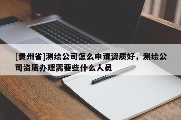 [貴州省]測繪公司怎么申請資質好，測繪公司資質辦理需要些什么人員