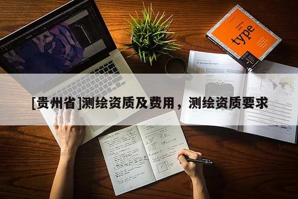 [貴州省]測繪資質(zhì)及費(fèi)用，測繪資質(zhì)要求