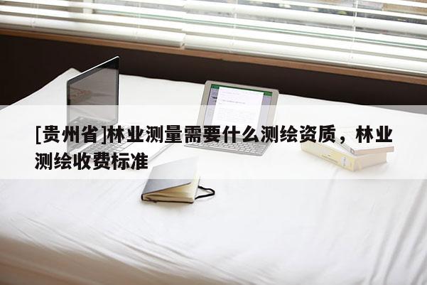 [貴州省]林業測量需要什么測繪資質，林業測繪收費標準