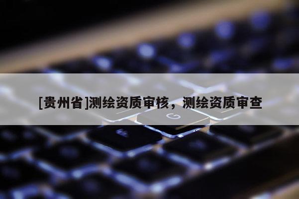 [貴州省]測繪資質審核，測繪資質審查