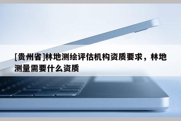 [貴州省]林地測繪評估機構資質要求，林地測量需要什么資質