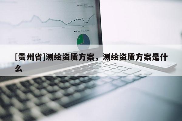 [貴州省]測(cè)繪資質(zhì)方案，測(cè)繪資質(zhì)方案是什么