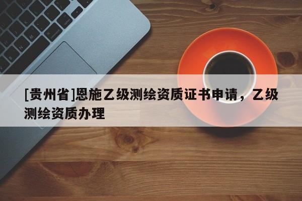 [貴州省]恩施乙級測繪資質證書申請，乙級測繪資質辦理