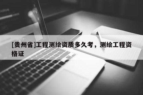 [貴州省]工程測繪資質(zhì)多久考，測繪工程資格證