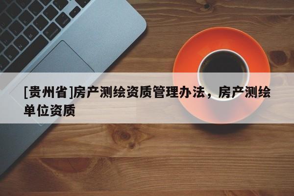 [貴州省]房產測繪資質管理辦法，房產測繪單位資質