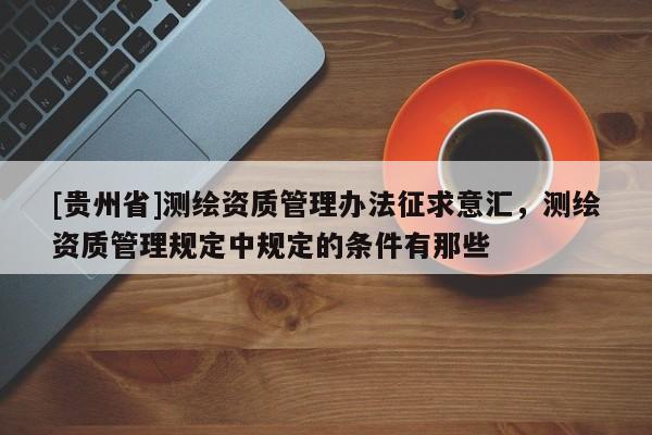 [貴州省]測繪資質(zhì)管理辦法征求意匯，測繪資質(zhì)管理規(guī)定中規(guī)定的條件有那些