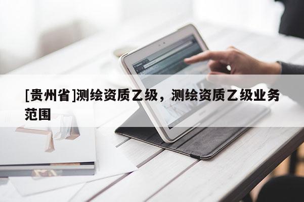 [貴州省]測繪資質(zhì)乙級，測繪資質(zhì)乙級業(yè)務(wù)范圍