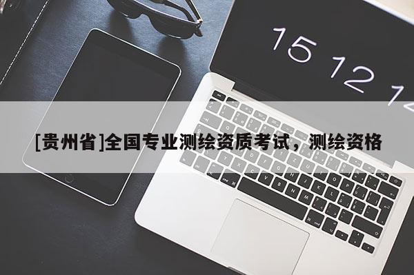[貴州省]全國(guó)專(zhuān)業(yè)測(cè)繪資質(zhì)考試，測(cè)繪資格
