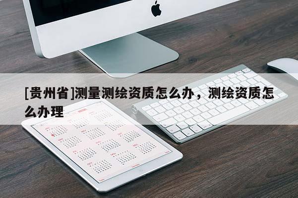 [貴州省]測量測繪資質(zhì)怎么辦，測繪資質(zhì)怎么辦理