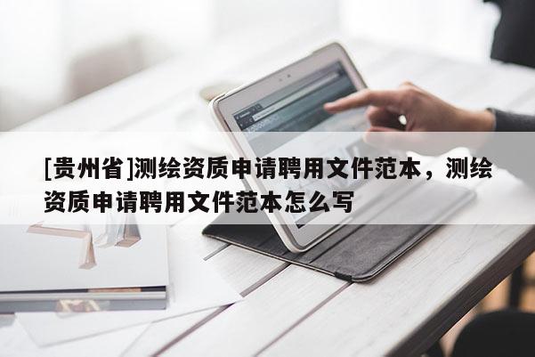 [貴州省]測繪資質申請聘用文件范本，測繪資質申請聘用文件范本怎么寫