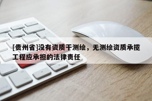 [貴州省]沒有資質干測繪，無測繪資質承攬工程應承擔的法律責任