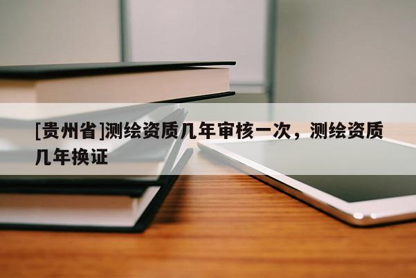 [貴州省]測繪資質幾年審核一次，測繪資質幾年換證