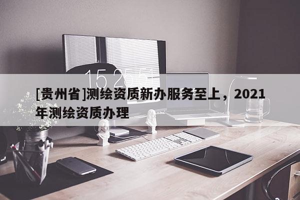 [貴州省]測繪資質新辦服務至上，2021年測繪資質辦理