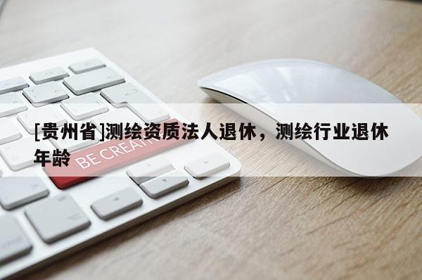 [貴州省]測繪資質法人退休，測繪行業退休年齡