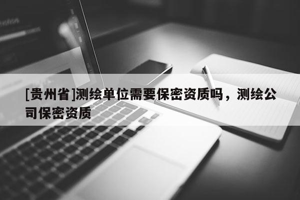 [貴州省]測繪單位需要保密資質(zhì)嗎，測繪公司保密資質(zhì)