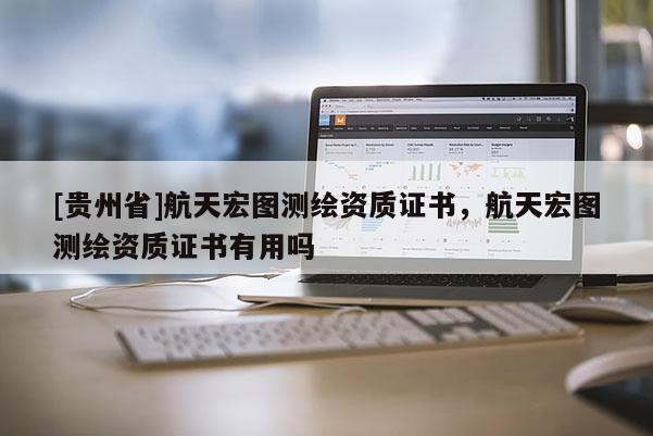 [貴州省]航天宏圖測繪資質證書，航天宏圖測繪資質證書有用嗎