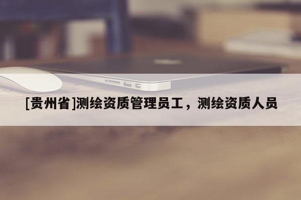 [貴州省]測繪資質管理員工，測繪資質人員
