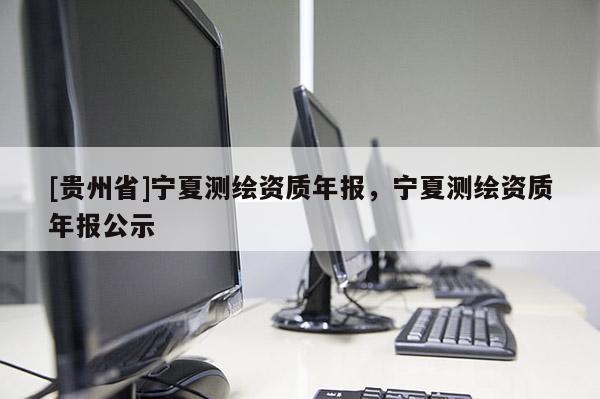[貴州省]寧夏測繪資質年報，寧夏測繪資質年報公示