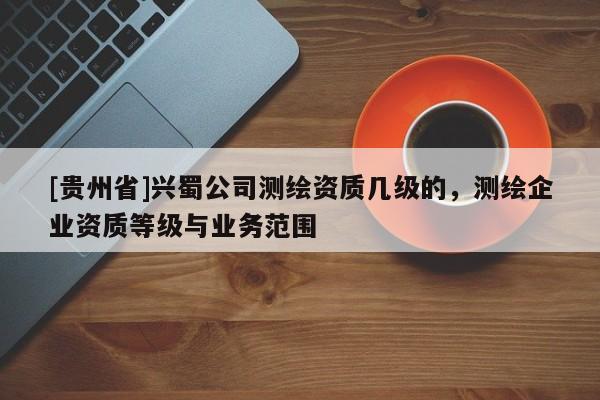 [貴州省]興蜀公司測(cè)繪資質(zhì)幾級(jí)的，測(cè)繪企業(yè)資質(zhì)等級(jí)與業(yè)務(wù)范圍
