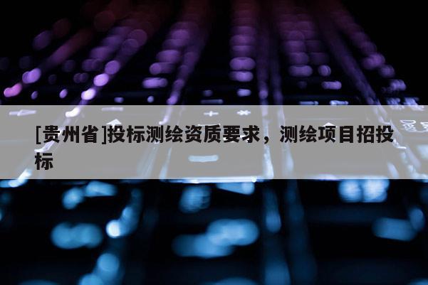 [貴州省]投標測繪資質要求，測繪項目招投標