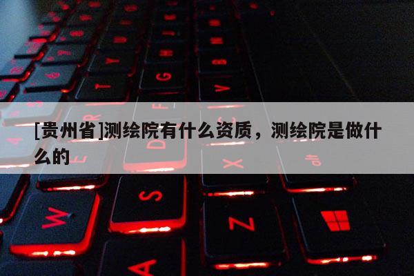 [貴州省]測(cè)繪院有什么資質(zhì)，測(cè)繪院是做什么的