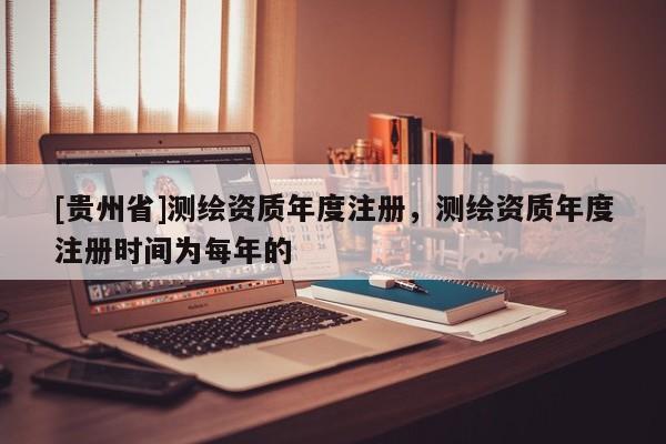 [貴州省]測(cè)繪資質(zhì)年度注冊(cè)，測(cè)繪資質(zhì)年度注冊(cè)時(shí)間為每年的