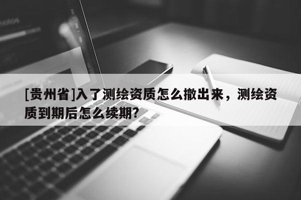 [貴州省]入了測繪資質怎么撤出來，測繪資質到期后怎么續期?